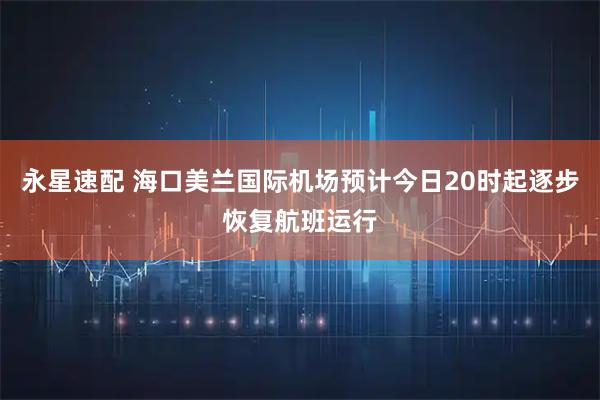 永星速配 海口美兰国际机场预计今日20时起逐步恢复航班运行