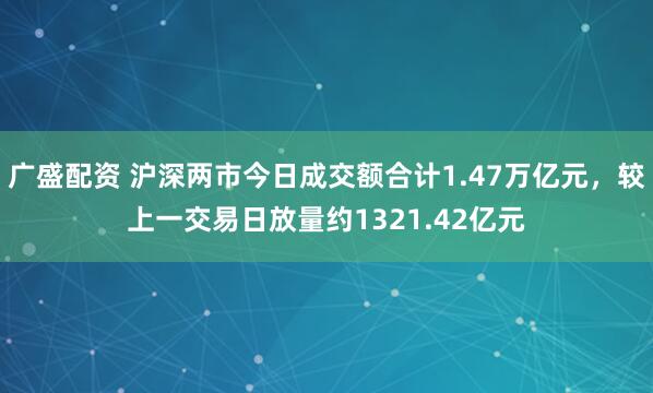 广盛配资 沪深两市今日成交额合计1.47万亿元，较上一交易日放量约1321.42亿元