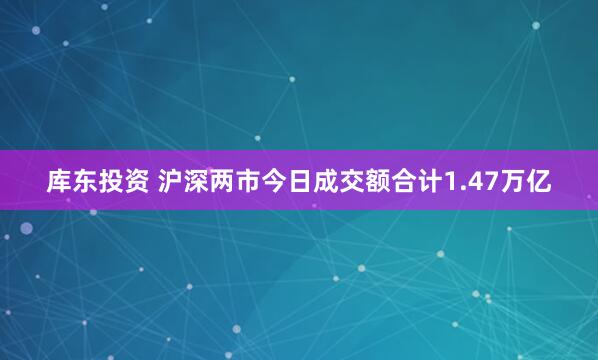库东投资 沪深两市今日成交额合计1.47万亿
