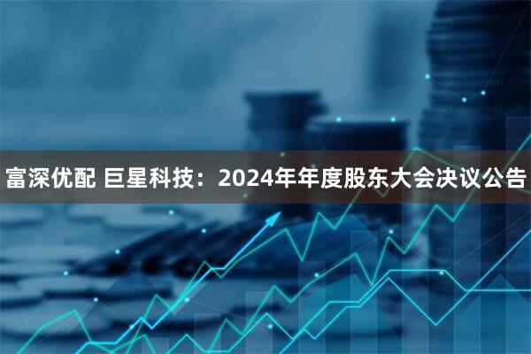 富深优配 巨星科技：2024年年度股东大会决议公告