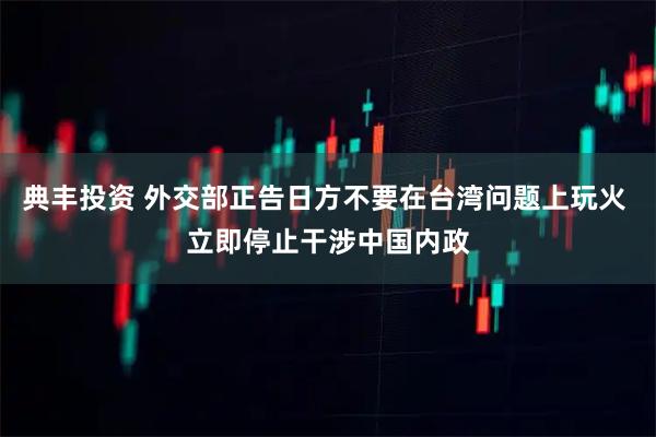 典丰投资 外交部正告日方不要在台湾问题上玩火 立即停止干涉中国内政