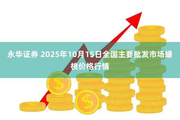 永华证券 2025年10月15日全国主要批发市场蟠桃价格行情