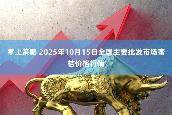掌上策略 2025年10月15日全国主要批发市场蜜桔价格行情