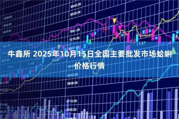 牛鑫所 2025年10月15日全国主要批发市场蛤蜊价格行情