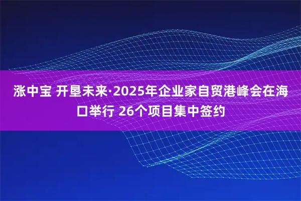 涨中宝 开垦未来·2025年企业家自贸港峰会在海口举行 26个项目集中签约