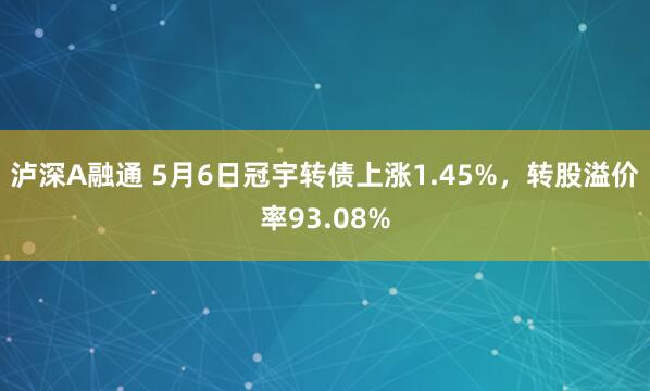 泸深A融通 5月6日冠宇转债上涨1.45%，转股溢价率93.08%