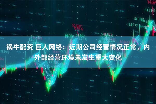 锅牛配资 巨人网络：近期公司经营情况正常，内外部经营环境未发生重大变化