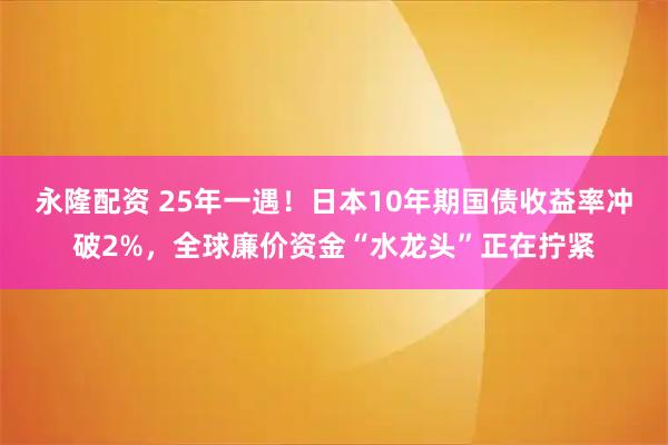 永隆配资 25年一遇！日本10年期国债收益率冲破2%，全球廉价资金“水龙头”正在拧紧