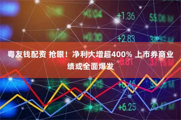 粤友钱配资 抢眼！净利大增超400% 上市券商业绩或全面爆发