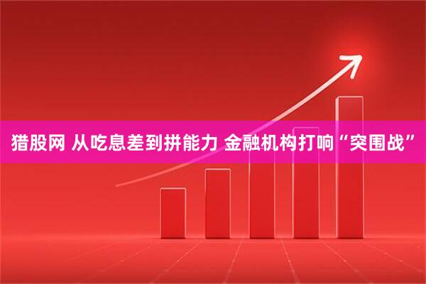 猎股网 从吃息差到拼能力 金融机构打响“突围战”