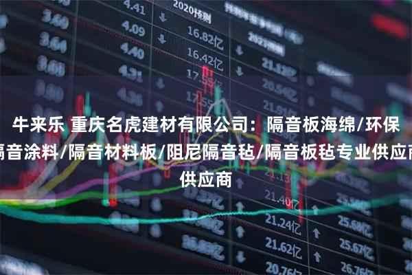牛来乐 重庆名虎建材有限公司：隔音板海绵/环保隔音涂料/隔音材料板/阻尼隔音毡/隔音板毡专业供应商