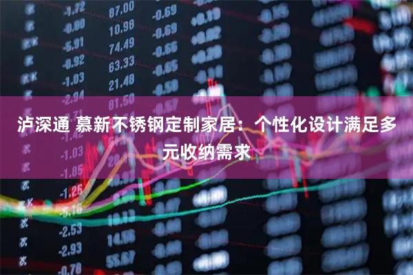 泸深通 慕新不锈钢定制家居：个性化设计满足多元收纳需求