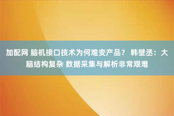 加配网 脑机接口技术为何难变产品？ 韩壁丞：大脑结构复杂 数据采集与解析非常艰难