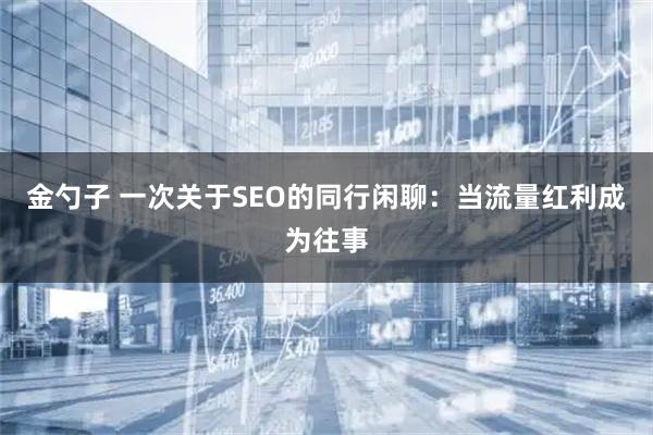 金勺子 一次关于SEO的同行闲聊：当流量红利成为往事