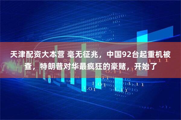 天津配资大本营 毫无征兆，中国92台起重机被查，特朗普对华最疯狂的豪赌，开始了