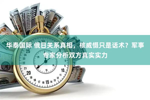 华泰国际 俄日关系真相，核威慑只是话术？军事专家分析双方真实实力