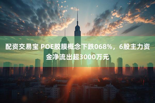 配资交易宝 POE胶膜概念下跌068%，6股主力资金净流出超3000万元