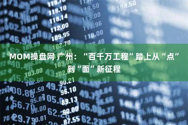 MOM操盘网 广州：“百千万工程”踏上从“点”到“面”新征程