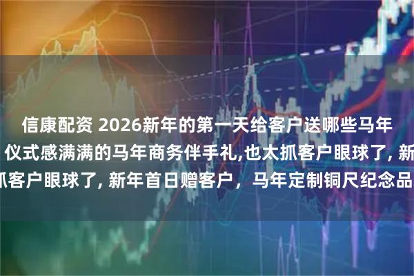 信康配资 2026新年的第一天给客户送哪些马年礼品 新年礼物怎么选？仪式感满满的马年商务伴手礼,也太抓客户眼球了, 新年首日赠客户，马年定制铜尺纪念品尽显心意