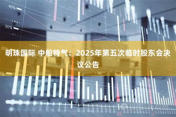 明珠国际 中船特气：2025年第五次临时股东会决议公告