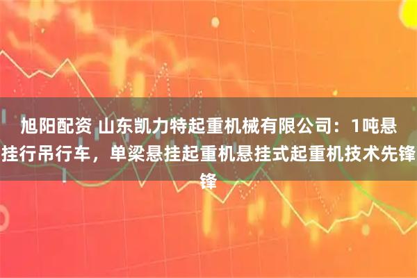 旭阳配资 山东凯力特起重机械有限公司：1吨悬挂行吊行车，单梁悬挂起重机悬挂式起重机技术先锋