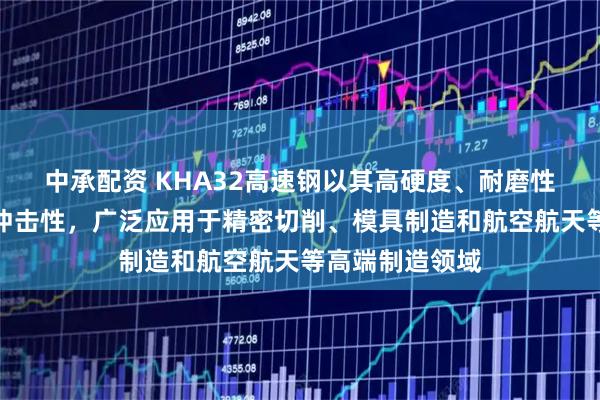 中承配资 KHA32高速钢以其高硬度、耐磨性、红硬性和抗冲击性，广泛应用于精密切削、模具制造和航空航天等高端制造领域