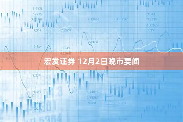 宏发证券 12月2日晚市要闻