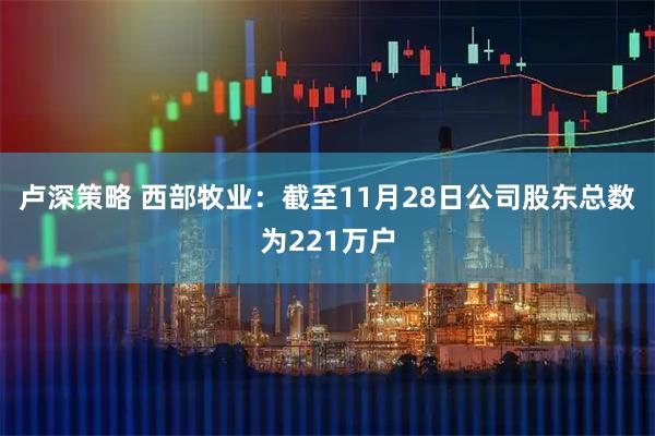 卢深策略 西部牧业：截至11月28日公司股东总数为221万户