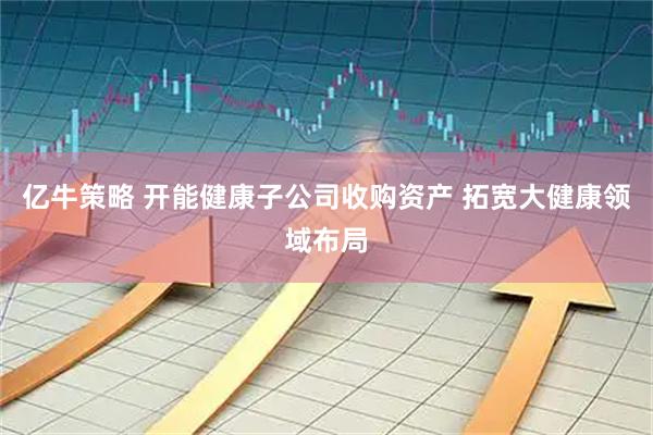 亿牛策略 开能健康子公司收购资产 拓宽大健康领域布局