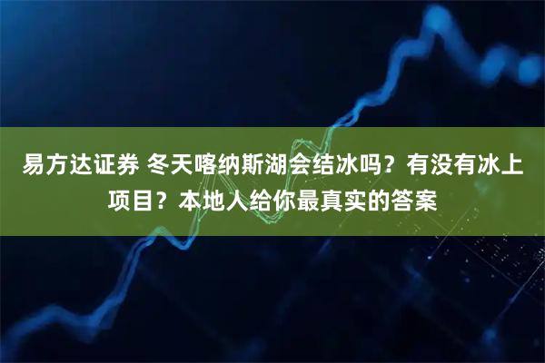 易方达证券 冬天喀纳斯湖会结冰吗？有没有冰上项目？本地人给你最真实的答案
