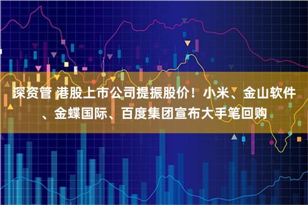 深资管 港股上市公司提振股价！小米、金山软件、金蝶国际、百度集团宣布大手笔回购