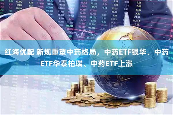 红海优配 新规重塑中药格局，中药ETF银华、中药ETF华泰柏瑞、中药ETF上涨
