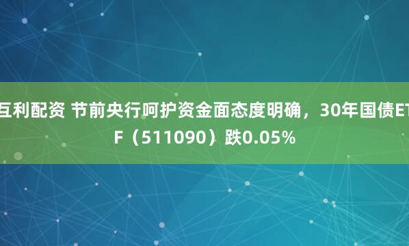 互利配资 节前央行呵护资金面态度明确，30年国债ETF（511090）跌0.05%