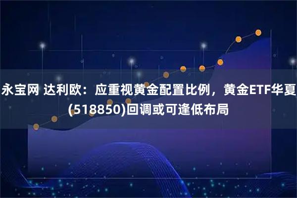 永宝网 达利欧：应重视黄金配置比例，黄金ETF华夏(518850)回调或可逢低布局