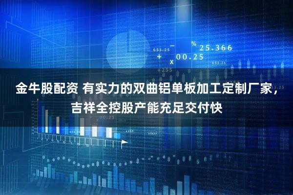 金牛股配资 有实力的双曲铝单板加工定制厂家，吉祥全控股产能充足交付快