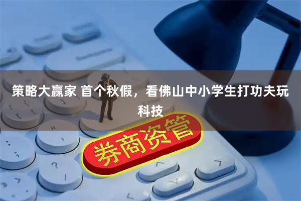 策略大赢家 首个秋假，看佛山中小学生打功夫玩科技