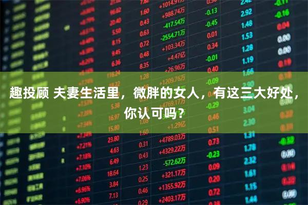 趣投顾 夫妻生活里，微胖的女人，有这三大好处，你认可吗？