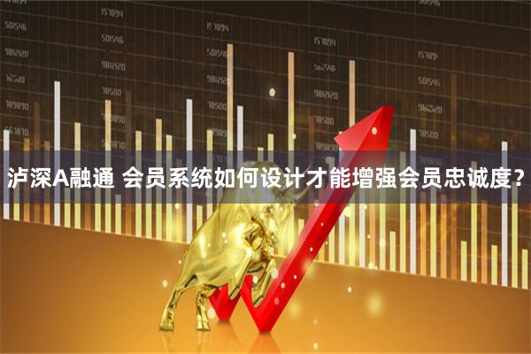 泸深A融通 会员系统如何设计才能增强会员忠诚度？