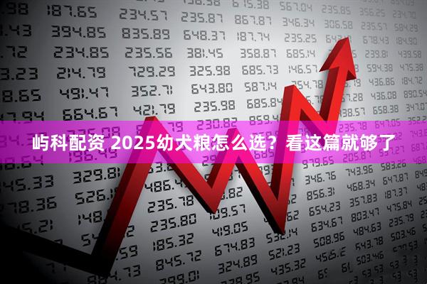屿科配资 2025幼犬粮怎么选？看这篇就够了