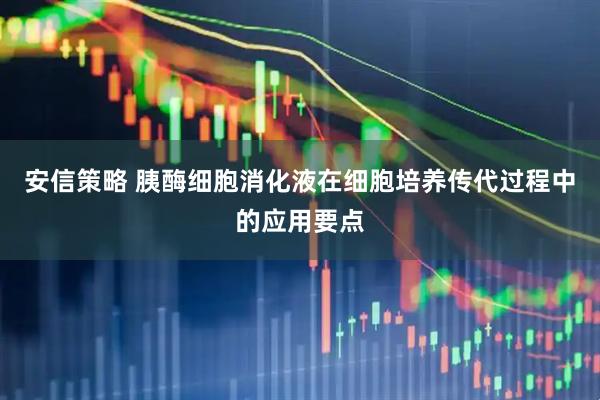 安信策略 胰酶细胞消化液在细胞培养传代过程中的应用要点