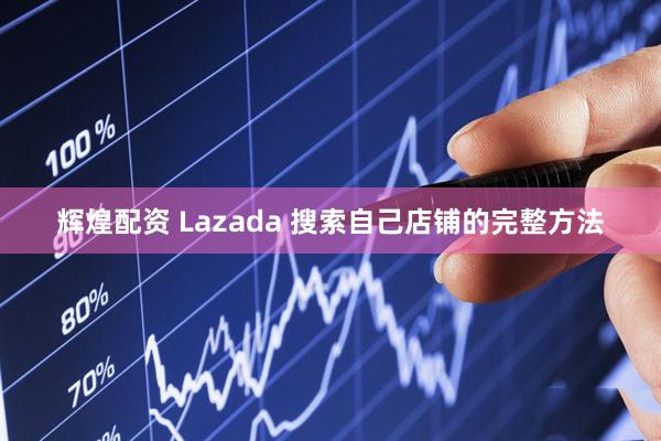 辉煌配资 Lazada 搜索自己店铺的完整方法