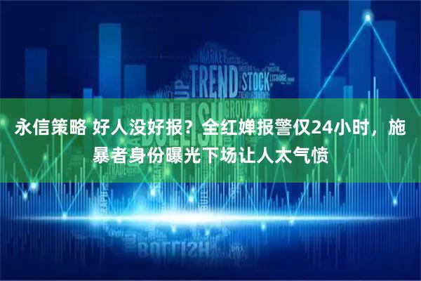 永信策略 好人没好报？全红婵报警仅24小时，施暴者身份曝光下场让人太气愤