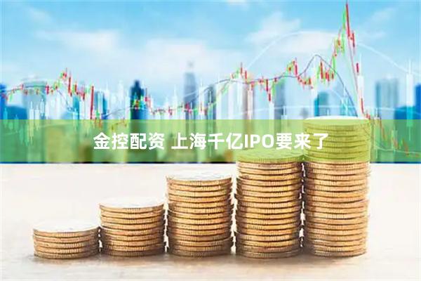 金控配资 上海千亿IPO要来了