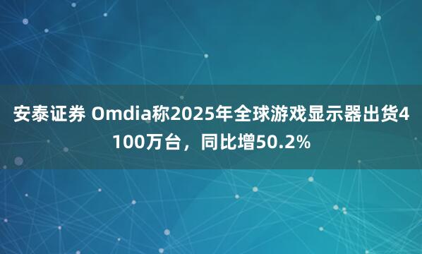 安泰证券 Omdia称2025年全球游戏显示器出货4100万台，同比增50.2%