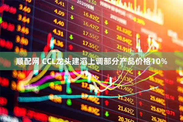 顺配网 CCL龙头建滔上调部分产品价格10%