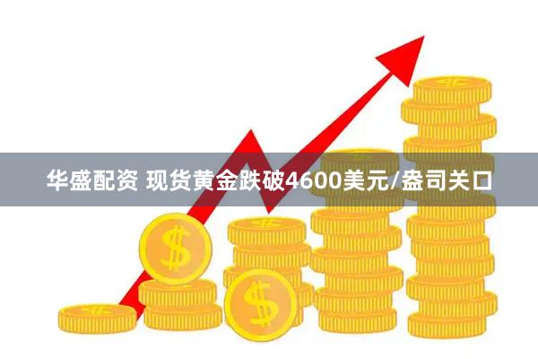 华盛配资 现货黄金跌破4600美元/盎司关口