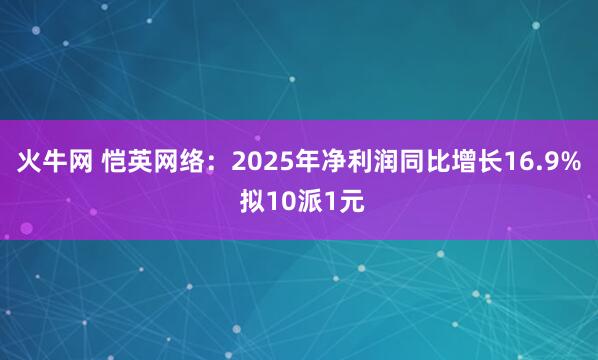火牛网 恺英网络：2025年净利润同比增长16.9% 拟10派1元