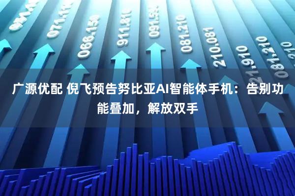 广源优配 倪飞预告努比亚AI智能体手机：告别功能叠加，解放双手