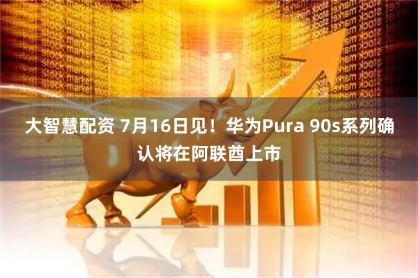 大智慧配资 7月16日见！华为Pura 90s系列确认将在阿联酋上市