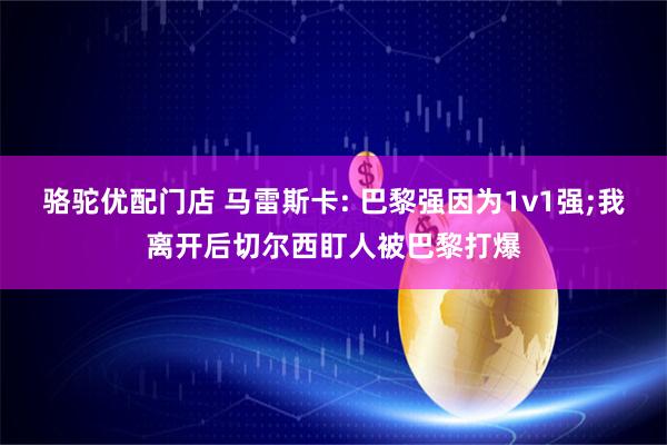 骆驼优配门店 马雷斯卡: 巴黎强因为1v1强;我离开后切尔西盯人被巴黎打爆